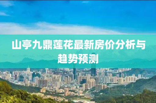 山亭九鼎蓮花最新房?jī)r(jià)分析與趨勢(shì)預(yù)測(cè)