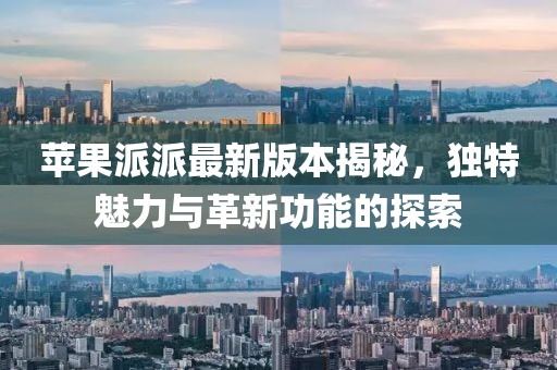 蘋果派派最新版本揭秘，獨特魅力與革新功能的探索