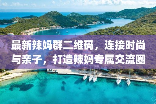最新辣媽群二維碼，連接時(shí)尚與親子，打造辣媽專屬交流圈