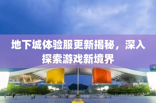地下城體驗服更新揭秘，深入探索游戲新境界