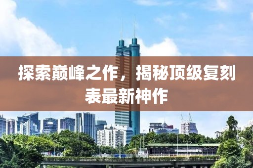 探索巔峰之作，揭秘頂級復(fù)刻表最新神作