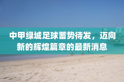 中甲綠城足球蓄勢待發(fā)，邁向新的輝煌篇章的最新消息