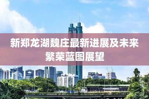 新鄭龍湖魏莊最新進(jìn)展及未來繁榮藍(lán)圖展望
