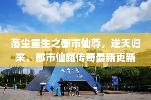 落塵重生之都市仙尊，逆天歸來(lái)，都市仙路傳奇最新更新