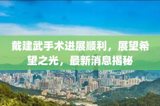 戴建武手術(shù)進(jìn)展順利，展望希望之光，最新消息揭秘