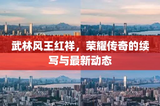 武林風(fēng)王紅祥，榮耀傳奇的續(xù)寫與最新動態(tài)