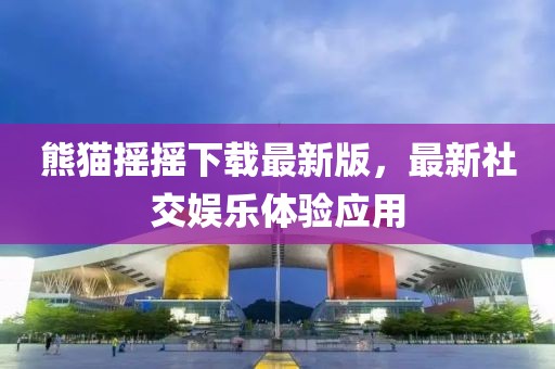 熊貓搖搖下載最新版，最新社交娛樂體驗應(yīng)用