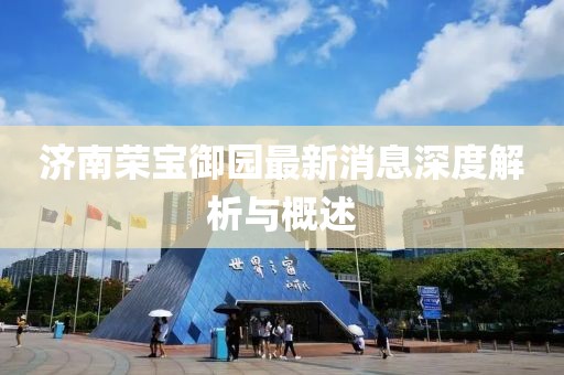 濟(jì)南榮寶御園最新消息深度解析與概述