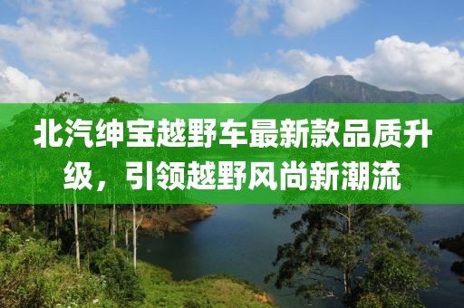 北汽紳寶越野車最新款品質(zhì)升級，引領(lǐng)越野風(fēng)尚新潮流