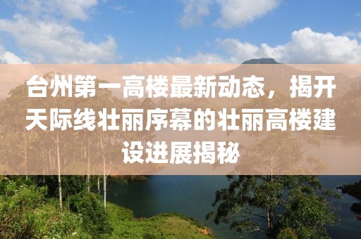 臺州第一高樓最新動態(tài)，揭開天際線壯麗序幕的壯麗高樓建設進展揭秘