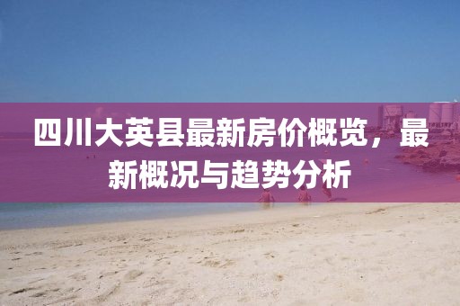 四川大英縣最新房價概覽，最新概況與趨勢分析