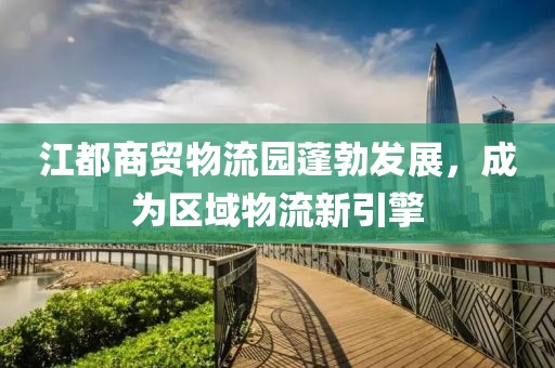 江都商貿(mào)物流園蓬勃發(fā)展，成為區(qū)域物流新引擎