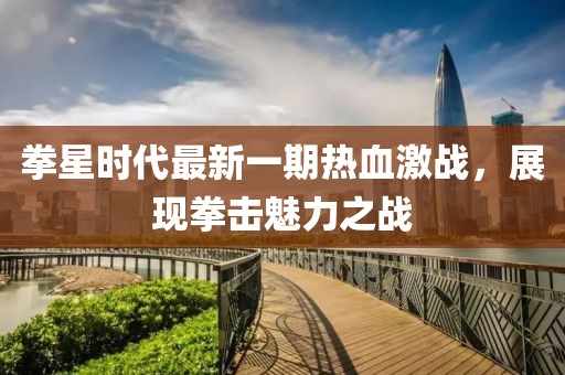 拳星時代最新一期熱血激戰(zhàn)，展現(xiàn)拳擊魅力之戰(zhàn)