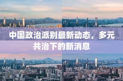 中國政治派別最新動態(tài)，多元共治下的新消息
