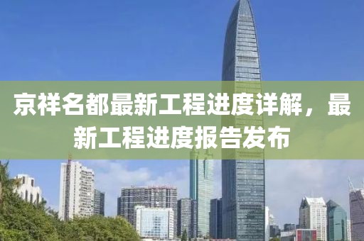 京祥名都最新工程進度詳解，最新工程進度報告發(fā)布