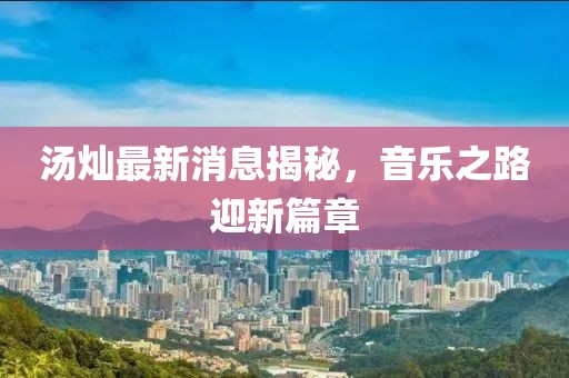 湯燦最新消息揭秘，音樂(lè)之路迎新篇章