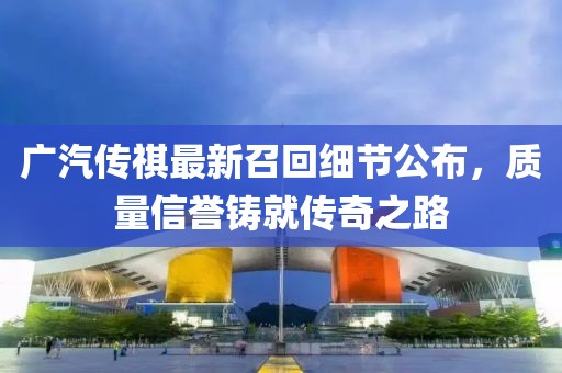 廣汽傳祺最新召回細節(jié)公布，質(zhì)量信譽鑄就傳奇之路