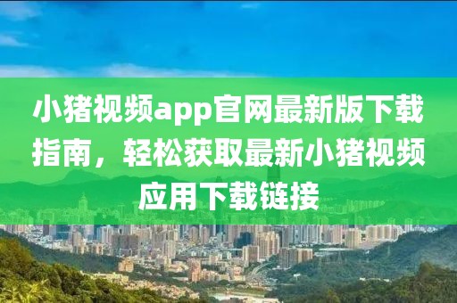 小豬視頻app官網(wǎng)最新版下載指南，輕松獲取最新小豬視頻應(yīng)用下載鏈接