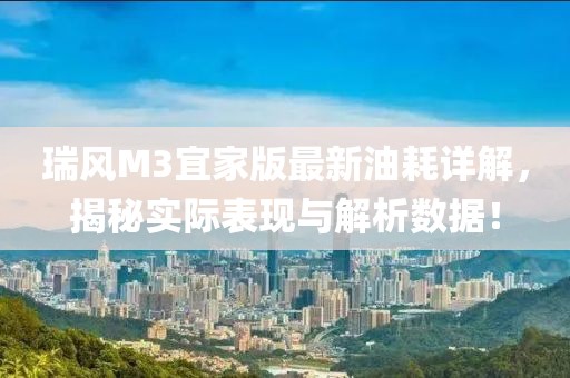 瑞風(fēng)M3宜家版最新油耗詳解，揭秘實際表現(xiàn)與解析數(shù)據(jù)！