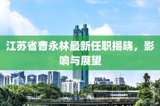 江蘇省曹永林最新任職揭曉，影響與展望