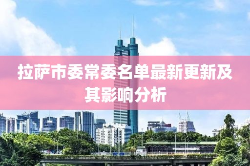 拉薩市委常委名單最新更新及其影響分析