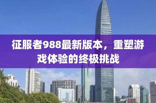 征服者988最新版本，重塑游戲體驗的終極挑戰(zhàn)