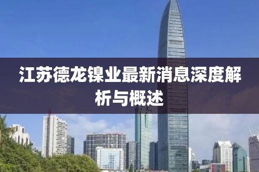 江蘇德龍鎳業(yè)最新消息深度解析與概述