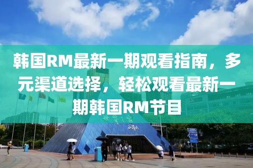 韓國RM最新一期觀看指南，多元渠道選擇，輕松觀看最新一期韓國RM節(jié)目