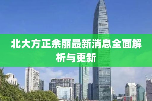 北大方正余麗最新消息全面解析與更新