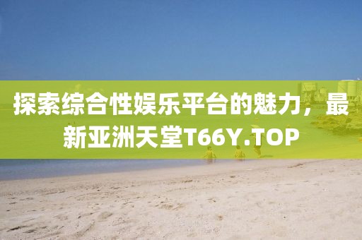 探索綜合性娛樂平臺(tái)的魅力，最新亞洲天堂T66Y.TOP