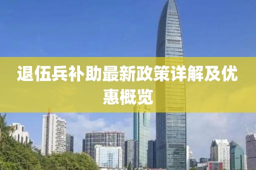退伍兵補(bǔ)助最新政策詳解及優(yōu)惠概覽