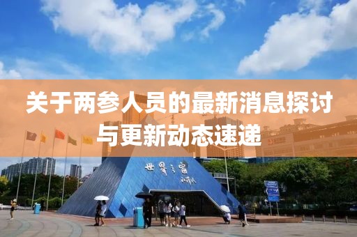 關(guān)于兩參人員的最新消息探討與更新動(dòng)態(tài)速遞