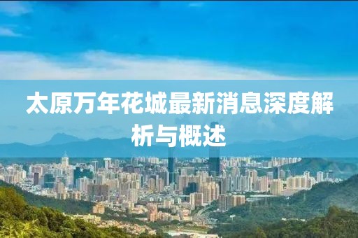 太原萬(wàn)年花城最新消息深度解析與概述