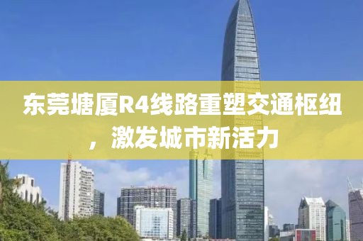 東莞塘廈R4線路重塑交通樞紐，激發(fā)城市新活力