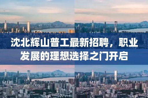 沈北輝山普工最新招聘，職業(yè)發(fā)展的理想選擇之門開啟