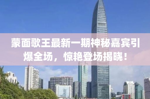 蒙面歌王最新一期神秘嘉賓引爆全場，驚艷登場揭曉！