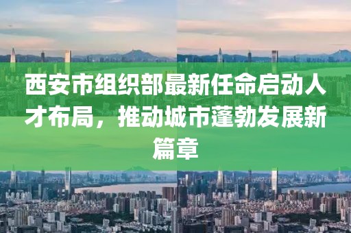 西安市組織部最新任命啟動人才布局，推動城市蓬勃發(fā)展新篇章