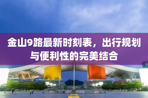 金山9路最新時(shí)刻表，出行規(guī)劃與便利性的完美結(jié)合
