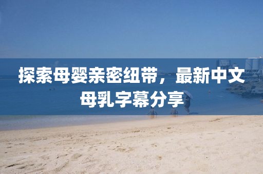 探索母嬰親密紐帶，最新中文母乳字幕分享