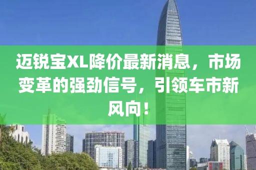邁銳寶XL降價最新消息，市場變革的強勁信號，引領車市新風向！