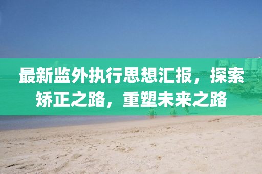最新監(jiān)外執(zhí)行思想?yún)R報，探索矯正之路，重塑未來之路