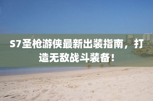 S7圣槍游俠最新出裝指南，打造無敵戰(zhàn)斗裝備！