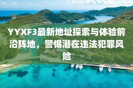YYXF3最新地址探索與體驗(yàn)前沿陣地，警惕潛在違法犯罪風(fēng)險(xiǎn)