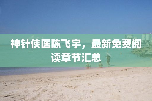 神針俠醫(yī)陳飛宇，最新免費(fèi)閱讀章節(jié)匯總