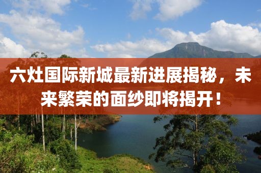六灶國際新城最新進展揭秘，未來繁榮的面紗即將揭開！