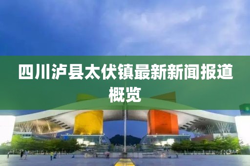 四川瀘縣太伏鎮(zhèn)最新新聞報(bào)道概覽