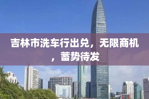 吉林市洗車行出兌，無限商機(jī)，蓄勢(shì)待發(fā)