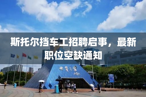 斯托爾擋車工招聘啟事，最新職位空缺通知