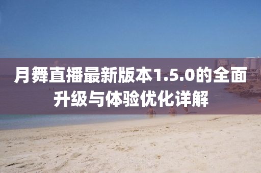 月舞直播最新版本1.5.0的全面升級與體驗優(yōu)化詳解