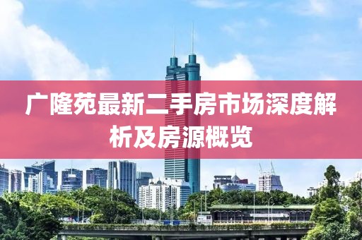 廣隆苑最新二手房市場深度解析及房源概覽